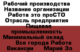 Рабочий производства › Название организации ­ Работа-это проСТО › Отрасль предприятия ­ Пищевая промышленность › Минимальный оклад ­ 25 000 - Все города Работа » Вакансии   . Марий Эл респ.,Йошкар-Ола г.